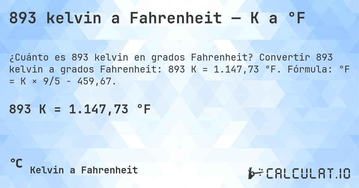 893 kelvin a Fahrenheit — K a °F. Convertir 893 kelvin a grados Fahrenheit: 893 K = 1.147,73 °F. Fórmula: °F = K × 9/5 − 459,67.