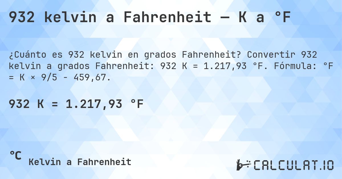932 kelvin a Fahrenheit — K a °F. Convertir 932 kelvin a grados Fahrenheit: 932 K = 1.217,93 °F. Fórmula: °F = K × 9/5 − 459,67.