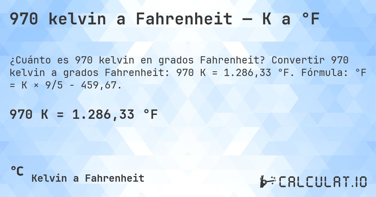970 kelvin a Fahrenheit — K a °F. Convertir 970 kelvin a grados Fahrenheit: 970 K = 1.286,33 °F. Fórmula: °F = K × 9/5 − 459,67.
