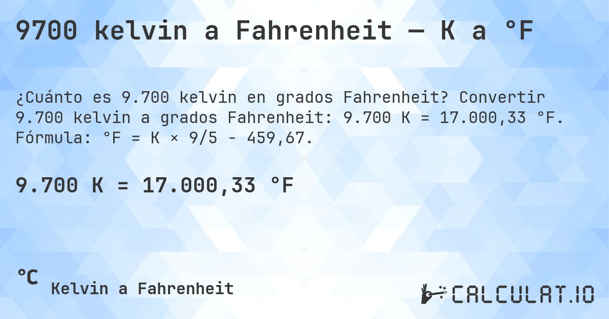 9700 kelvin a Fahrenheit — K a °F. Convertir 9.700 kelvin a grados Fahrenheit: 9.700 K = 17.000,33 °F. Fórmula: °F = K × 9/5 − 459,67.