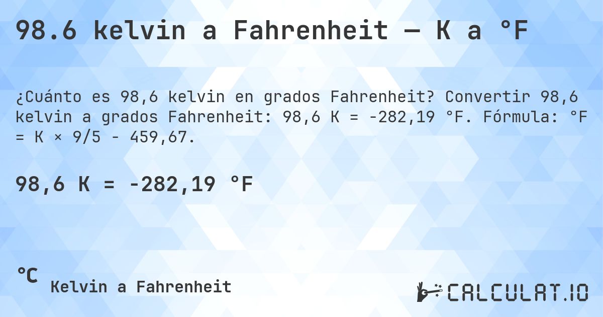 98.6 kelvin a Fahrenheit — K a °F. Convertir 98,6 kelvin a grados Fahrenheit: 98,6 K = -282,19 °F. Fórmula: °F = K × 9/5 − 459,67.