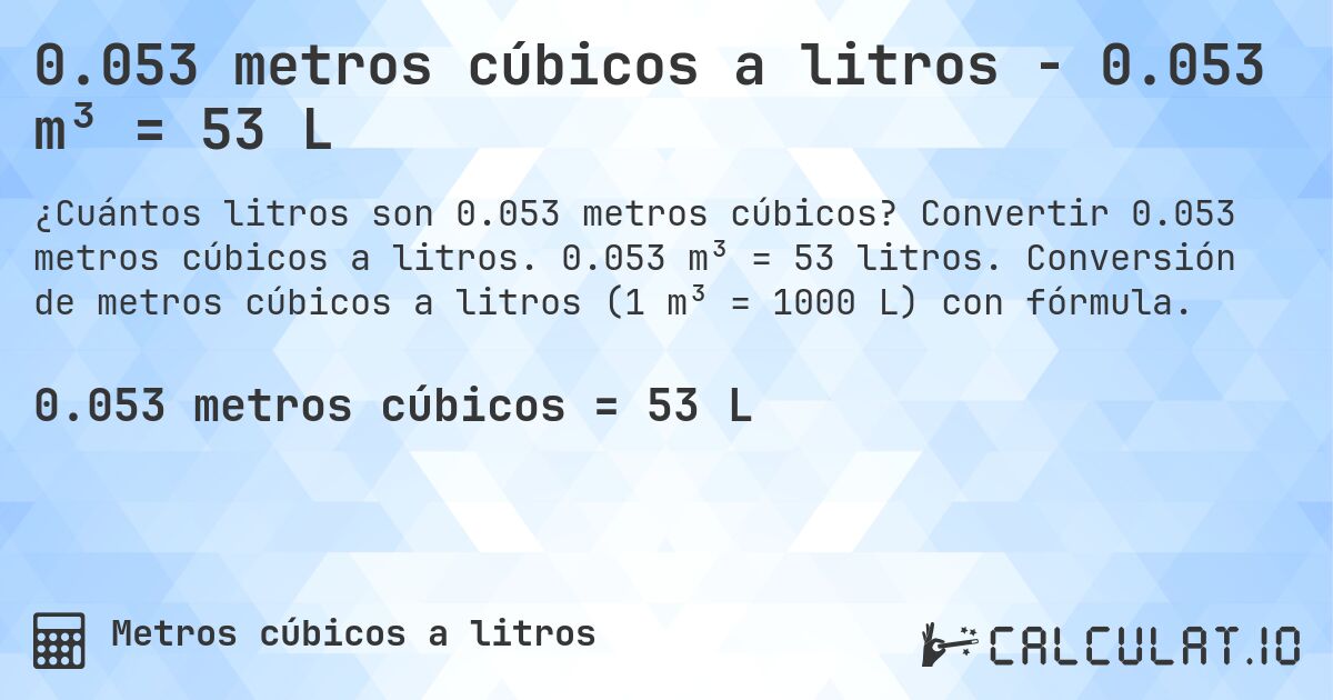 0.053 metros cúbicos a litros - 0.053 m³ = 53 L. Convertir 0.053 metros cúbicos a litros. 0.053 m³ = 53 litros. Conversión de metros cúbicos a litros (1 m³ = 1000 L) con fórmula.