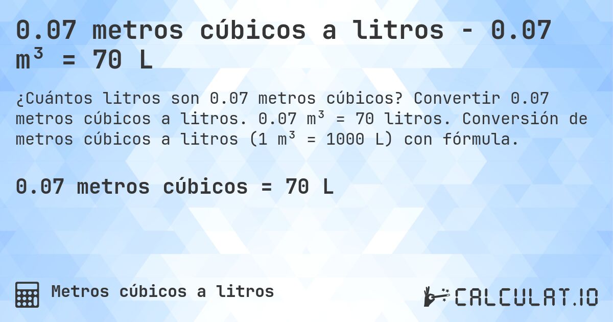 0.07 metros cúbicos a litros - 0.07 m³ = 70 L. Convertir 0.07 metros cúbicos a litros. 0.07 m³ = 70 litros. Conversión de metros cúbicos a litros (1 m³ = 1000 L) con fórmula.