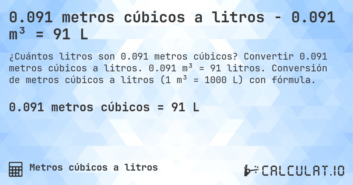 0.091 metros cúbicos a litros - 0.091 m³ = 91 L. Convertir 0.091 metros cúbicos a litros. 0.091 m³ = 91 litros. Conversión de metros cúbicos a litros (1 m³ = 1000 L) con fórmula.