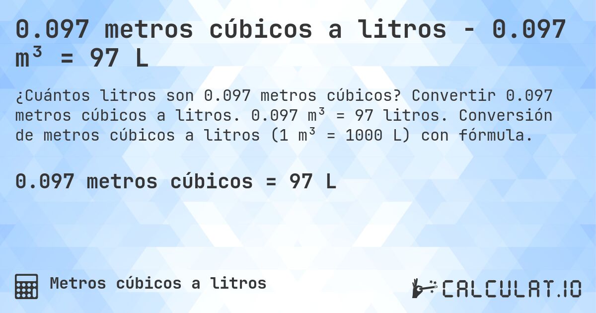 0.097 metros cúbicos a litros - 0.097 m³ = 97 L. Convertir 0.097 metros cúbicos a litros. 0.097 m³ = 97 litros. Conversión de metros cúbicos a litros (1 m³ = 1000 L) con fórmula.