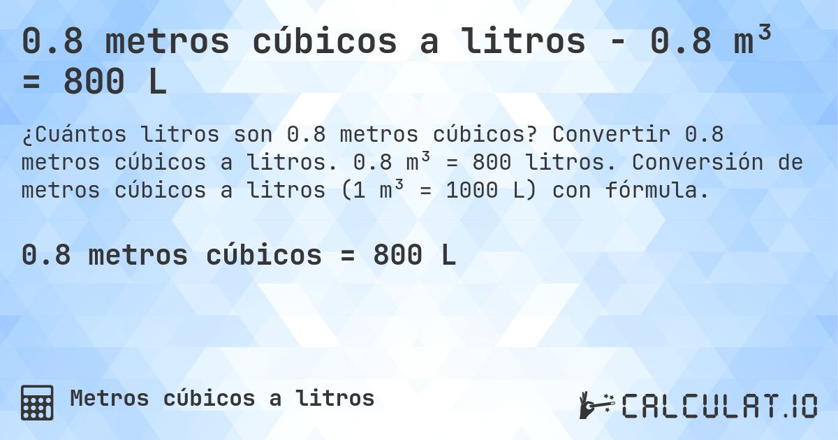 0.8 metros cúbicos a litros - 0.8 m³ = 800 L. Convertir 0.8 metros cúbicos a litros. 0.8 m³ = 800 litros. Conversión de metros cúbicos a litros (1 m³ = 1000 L) con fórmula.