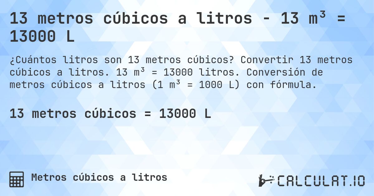 13 metros cúbicos a litros - 13 m³ = 13000 L. Convertir 13 metros cúbicos a litros. 13 m³ = 13000 litros. Conversión de metros cúbicos a litros (1 m³ = 1000 L) con fórmula.