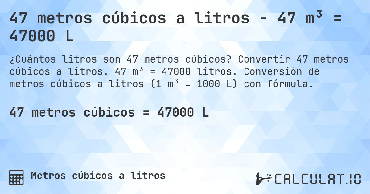 47 metros cúbicos a litros - 47 m³ = 47000 L. Convertir 47 metros cúbicos a litros. 47 m³ = 47000 litros. Conversión de metros cúbicos a litros (1 m³ = 1000 L) con fórmula.