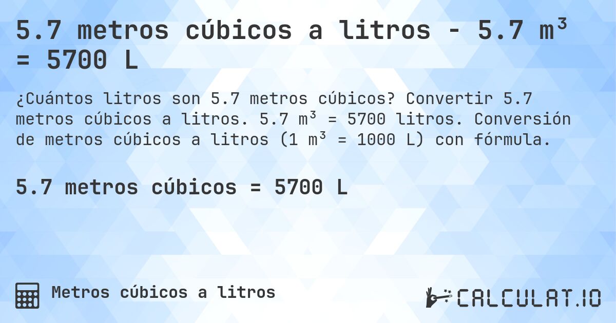 5.7 metros cúbicos a litros - 5.7 m³ = 5700 L. Convertir 5.7 metros cúbicos a litros. 5.7 m³ = 5700 litros. Conversión de metros cúbicos a litros (1 m³ = 1000 L) con fórmula.