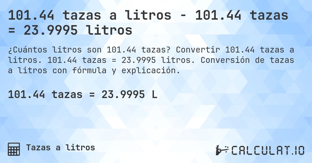 101.44 tazas a litros - 101.44 tazas = 23.9995 litros. Convertir 101.44 tazas a litros. 101.44 tazas = 23.9995 litros. Conversión de tazas a litros con fórmula y explicación.