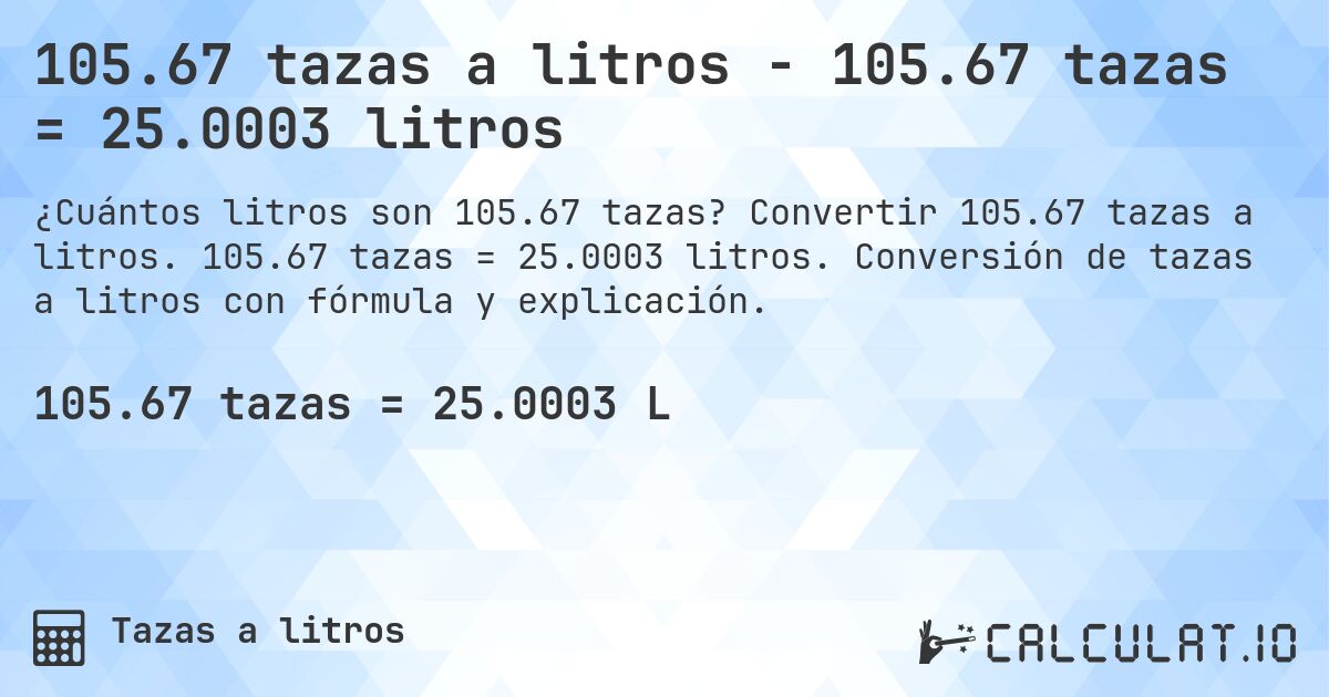 105.67 tazas a litros - 105.67 tazas = 25.0003 litros. Convertir 105.67 tazas a litros. 105.67 tazas = 25.0003 litros. Conversión de tazas a litros con fórmula y explicación.