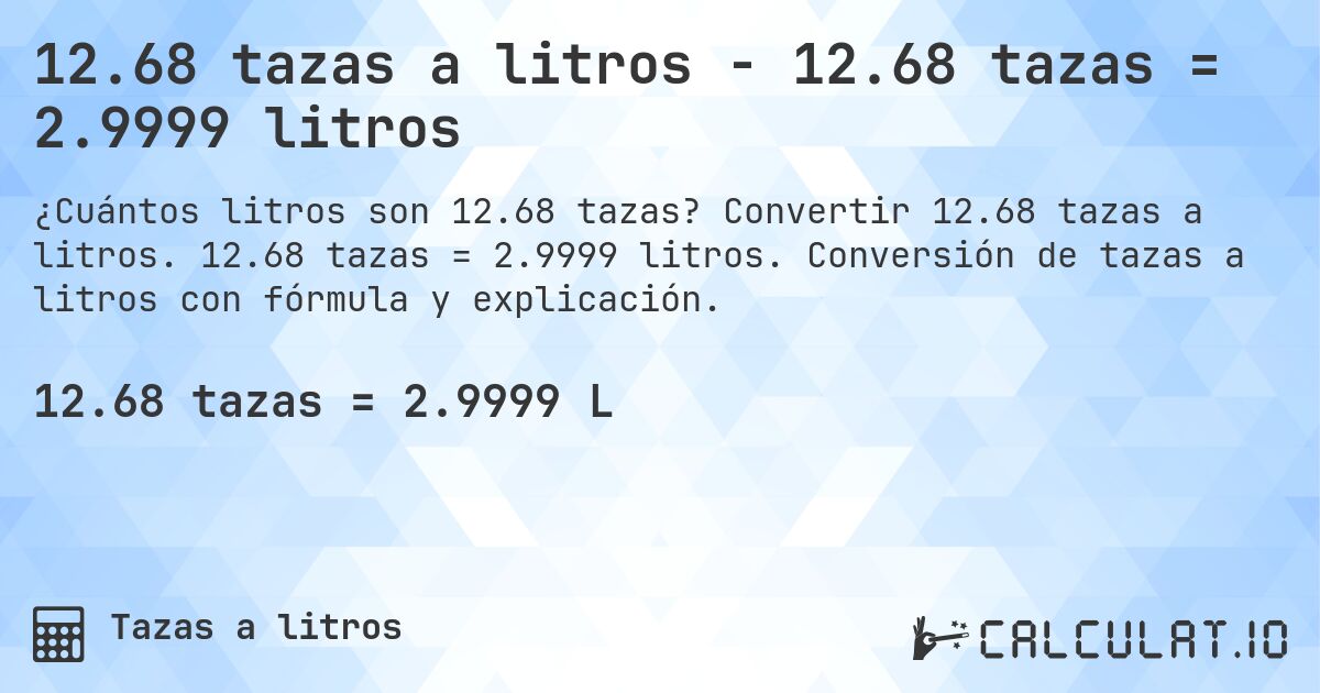12.68 tazas a litros - 12.68 tazas = 2.9999 litros. Convertir 12.68 tazas a litros. 12.68 tazas = 2.9999 litros. Conversión de tazas a litros con fórmula y explicación.