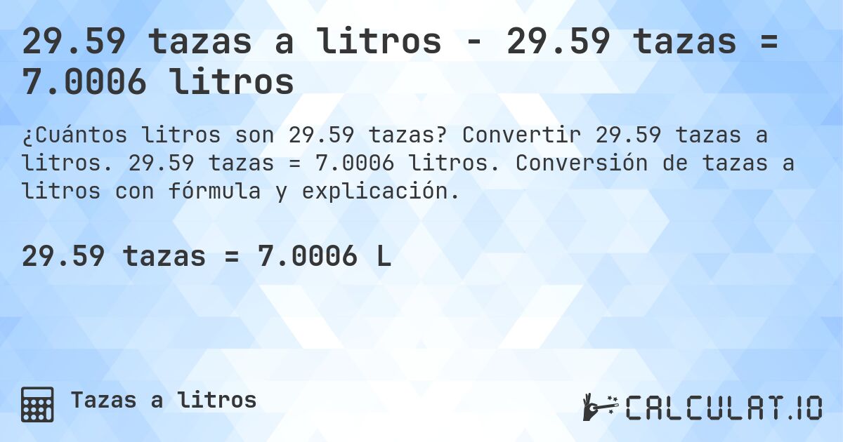 29.59 tazas a litros - 29.59 tazas = 7.0006 litros. Convertir 29.59 tazas a litros. 29.59 tazas = 7.0006 litros. Conversión de tazas a litros con fórmula y explicación.