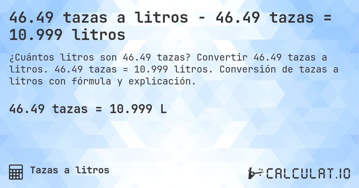 46.49 tazas a litros - 46.49 tazas = 10.999 litros. Convertir 46.49 tazas a litros. 46.49 tazas = 10.999 litros. Conversión de tazas a litros con fórmula y explicación.
