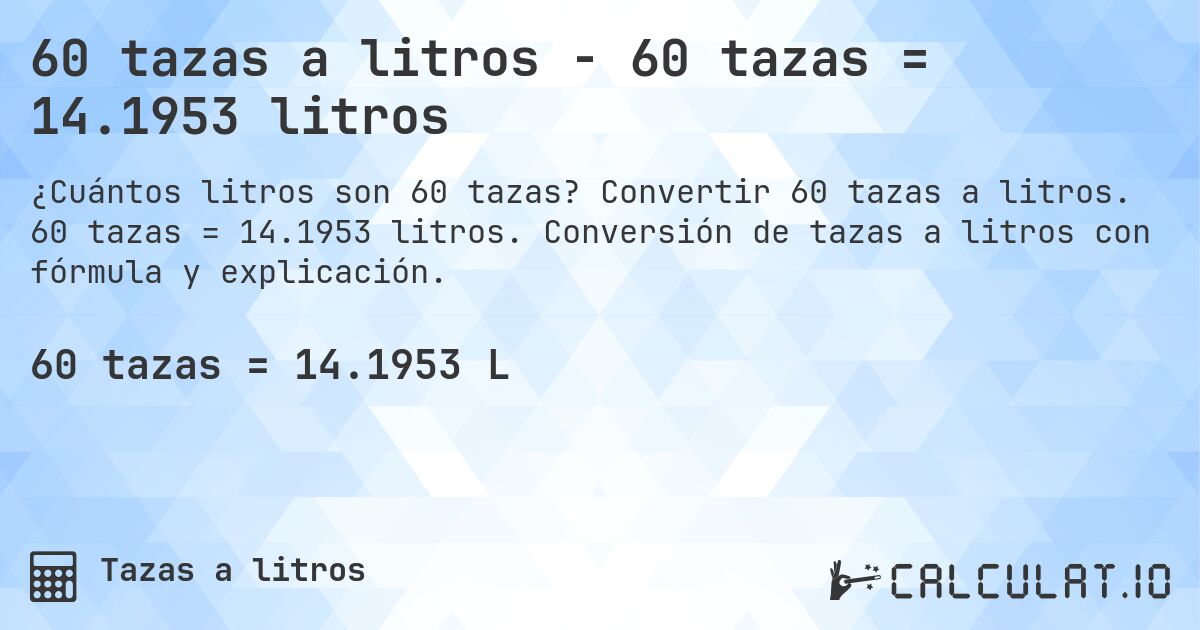 60 tazas a litros - 60 tazas = 14.1953 litros. Convertir 60 tazas a litros. 60 tazas = 14.1953 litros. Conversión de tazas a litros con fórmula y explicación.
