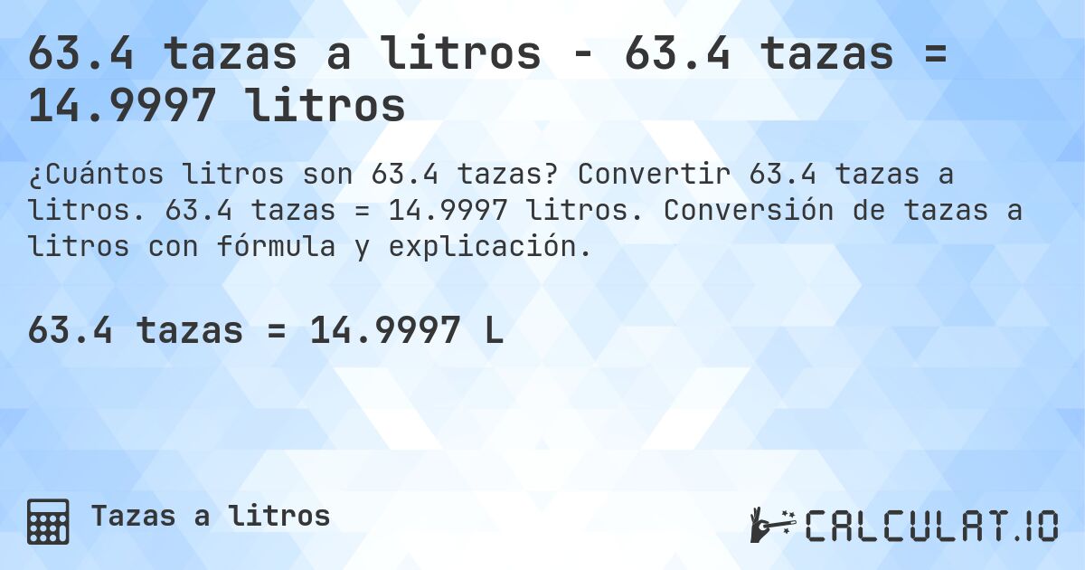 63.4 tazas a litros - 63.4 tazas = 14.9997 litros. Convertir 63.4 tazas a litros. 63.4 tazas = 14.9997 litros. Conversión de tazas a litros con fórmula y explicación.