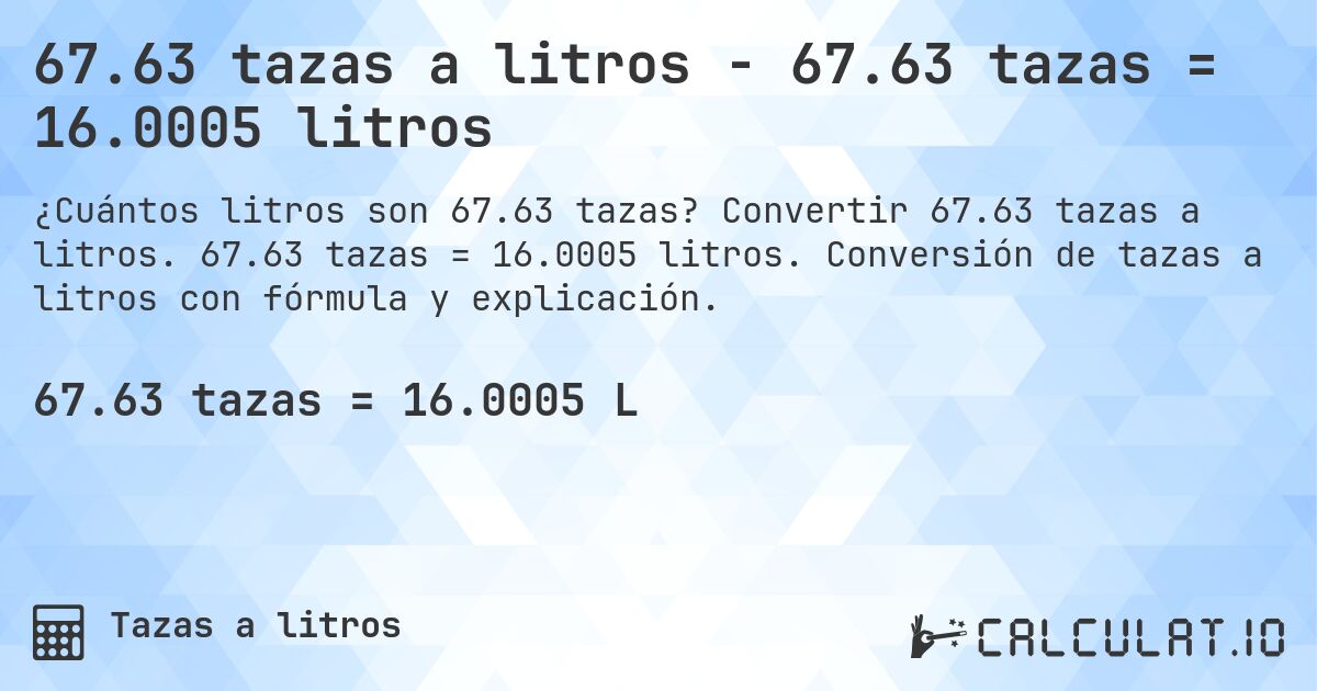 67.63 tazas a litros - 67.63 tazas = 16.0005 litros. Convertir 67.63 tazas a litros. 67.63 tazas = 16.0005 litros. Conversión de tazas a litros con fórmula y explicación.