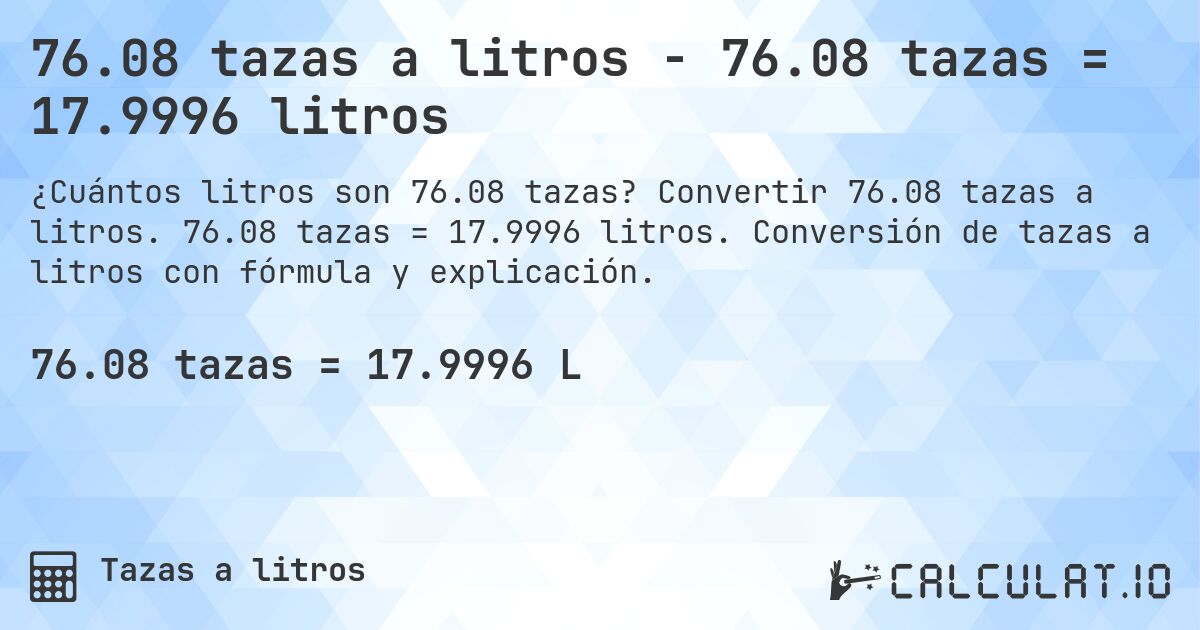 76.08 tazas a litros - 76.08 tazas = 17.9996 litros. Convertir 76.08 tazas a litros. 76.08 tazas = 17.9996 litros. Conversión de tazas a litros con fórmula y explicación.
