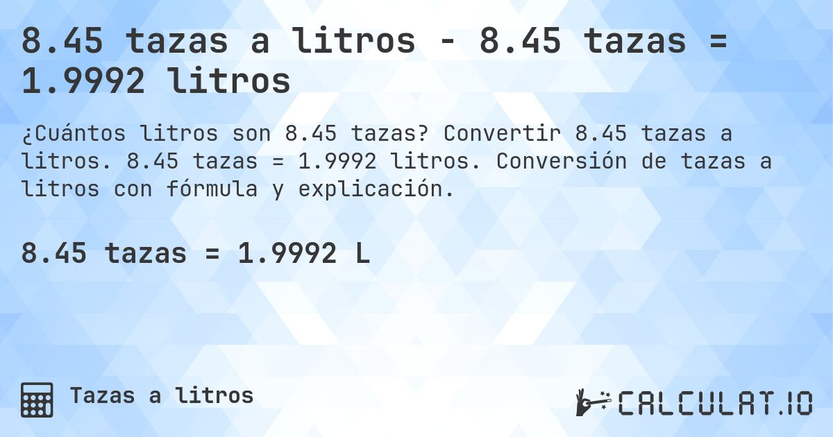 8.45 tazas a litros - 8.45 tazas = 1.9992 litros. Convertir 8.45 tazas a litros. 8.45 tazas = 1.9992 litros. Conversión de tazas a litros con fórmula y explicación.
