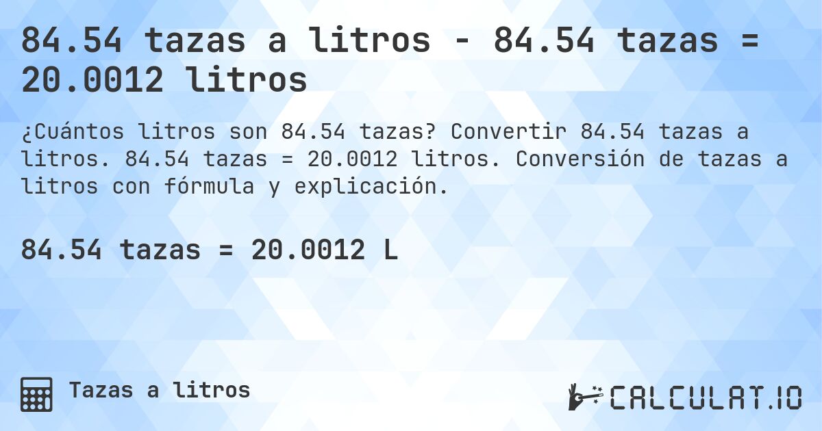 84.54 tazas a litros - 84.54 tazas = 20.0012 litros. Convertir 84.54 tazas a litros. 84.54 tazas = 20.0012 litros. Conversión de tazas a litros con fórmula y explicación.