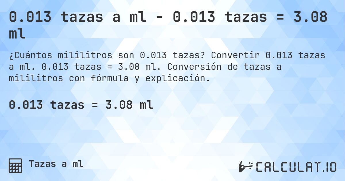 0.013 tazas a ml - 0.013 tazas = 3.08 ml. Convertir 0.013 tazas a ml. 0.013 tazas = 3.08 ml. Conversión de tazas a mililitros con fórmula y explicación.
