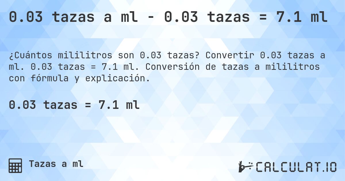 0.03 tazas a ml - 0.03 tazas = 7.1 ml. Convertir 0.03 tazas a ml. 0.03 tazas = 7.1 ml. Conversión de tazas a mililitros con fórmula y explicación.