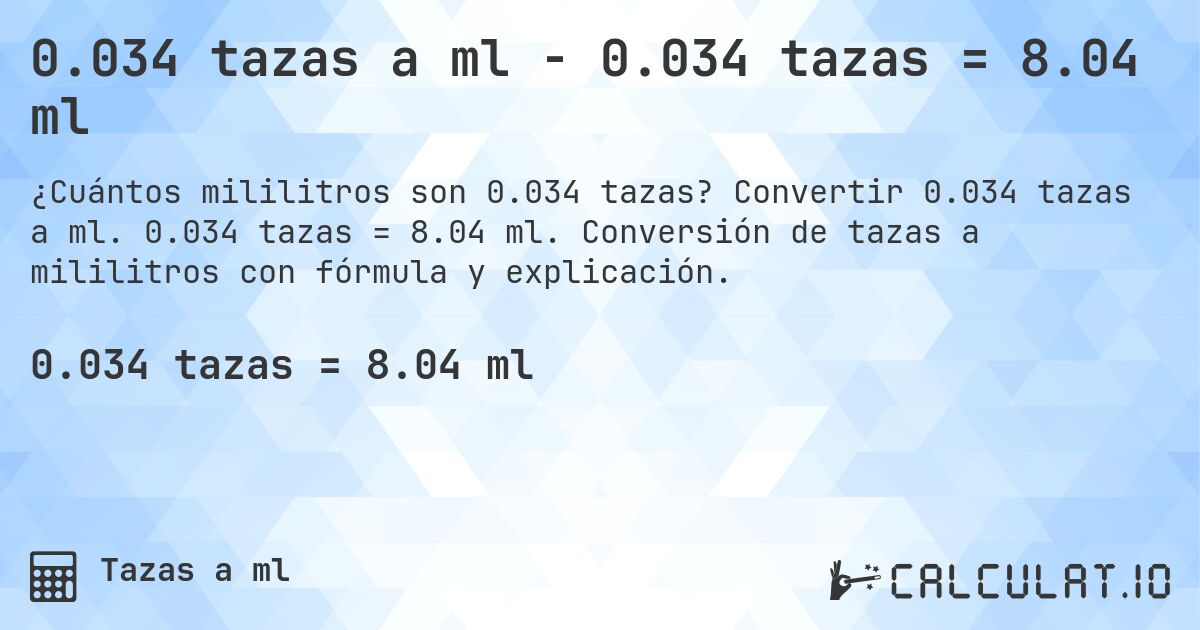 0.034 tazas a ml - 0.034 tazas = 8.04 ml. Convertir 0.034 tazas a ml. 0.034 tazas = 8.04 ml. Conversión de tazas a mililitros con fórmula y explicación.