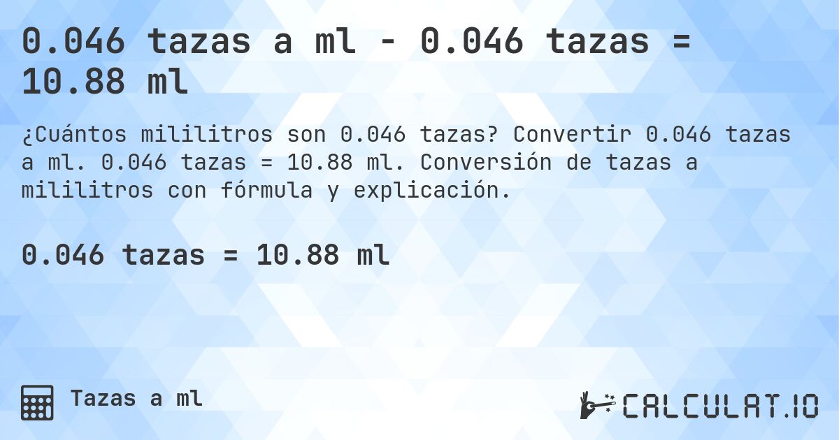 0.046 tazas a ml - 0.046 tazas = 10.88 ml. Convertir 0.046 tazas a ml. 0.046 tazas = 10.88 ml. Conversión de tazas a mililitros con fórmula y explicación.