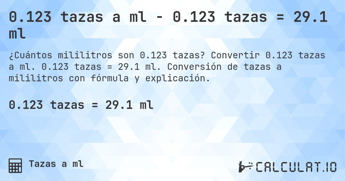 0.123 tazas a ml - 0.123 tazas = 29.1 ml. Convertir 0.123 tazas a ml. 0.123 tazas = 29.1 ml. Conversión de tazas a mililitros con fórmula y explicación.