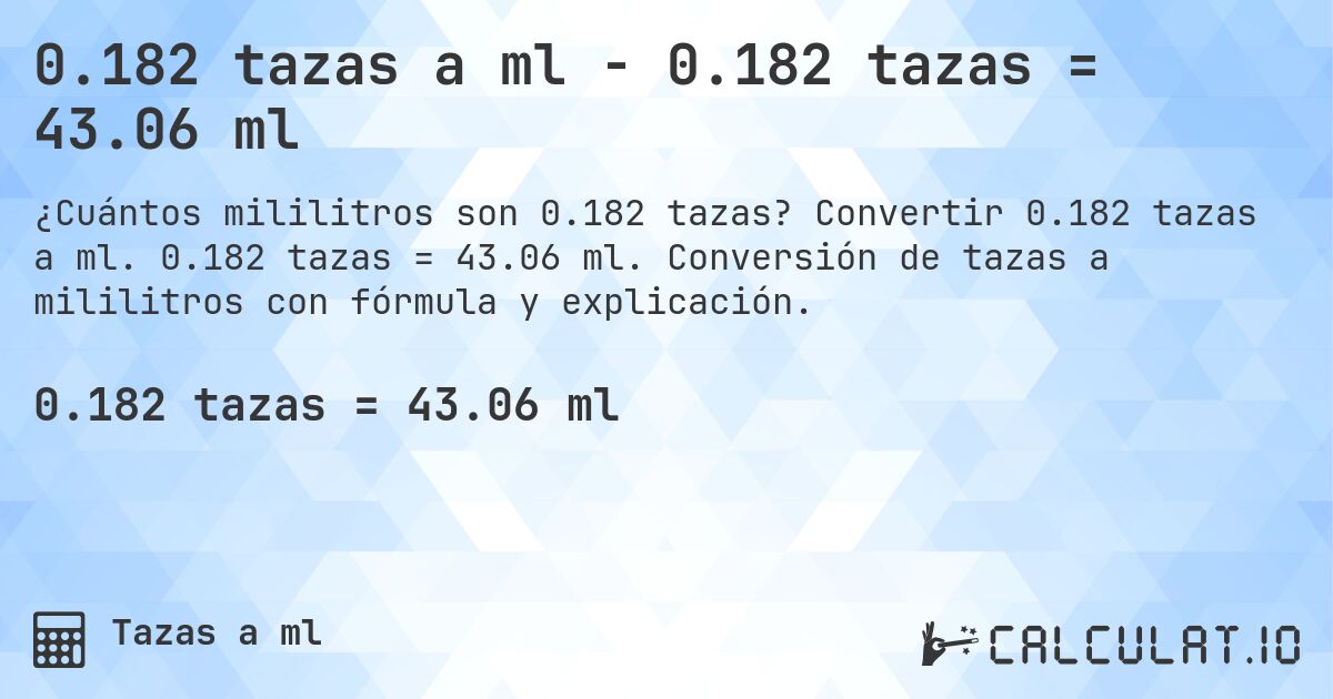 0.182 tazas a ml - 0.182 tazas = 43.06 ml. Convertir 0.182 tazas a ml. 0.182 tazas = 43.06 ml. Conversión de tazas a mililitros con fórmula y explicación.