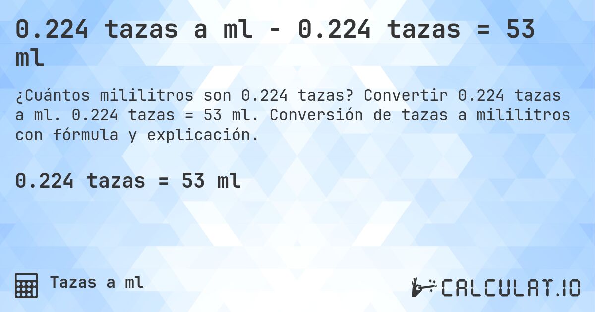 0.224 tazas a ml - 0.224 tazas = 53 ml. Convertir 0.224 tazas a ml. 0.224 tazas = 53 ml. Conversión de tazas a mililitros con fórmula y explicación.