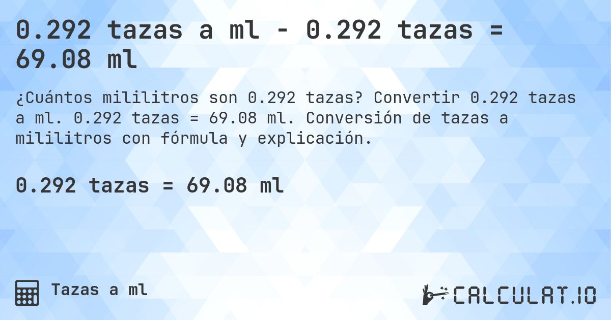 0.292 tazas a ml - 0.292 tazas = 69.08 ml. Convertir 0.292 tazas a ml. 0.292 tazas = 69.08 ml. Conversión de tazas a mililitros con fórmula y explicación.