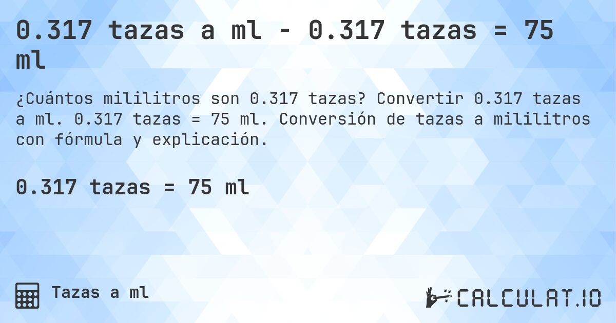 0.317 tazas a ml - 0.317 tazas = 75 ml. Convertir 0.317 tazas a ml. 0.317 tazas = 75 ml. Conversión de tazas a mililitros con fórmula y explicación.