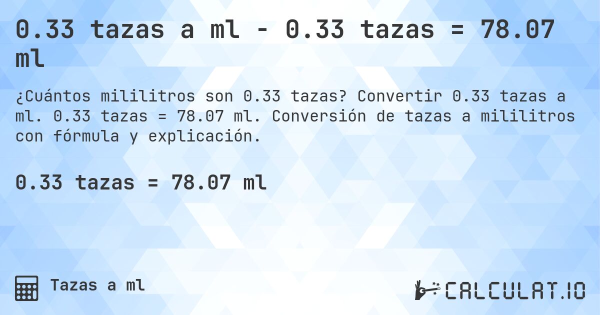 0.33 tazas a ml - 0.33 tazas = 78.07 ml. Convertir 0.33 tazas a ml. 0.33 tazas = 78.07 ml. Conversión de tazas a mililitros con fórmula y explicación.