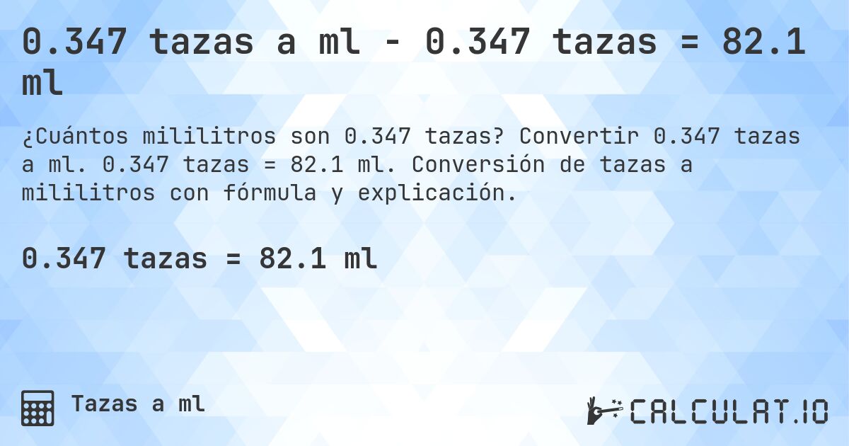 0.347 tazas a ml - 0.347 tazas = 82.1 ml. Convertir 0.347 tazas a ml. 0.347 tazas = 82.1 ml. Conversión de tazas a mililitros con fórmula y explicación.