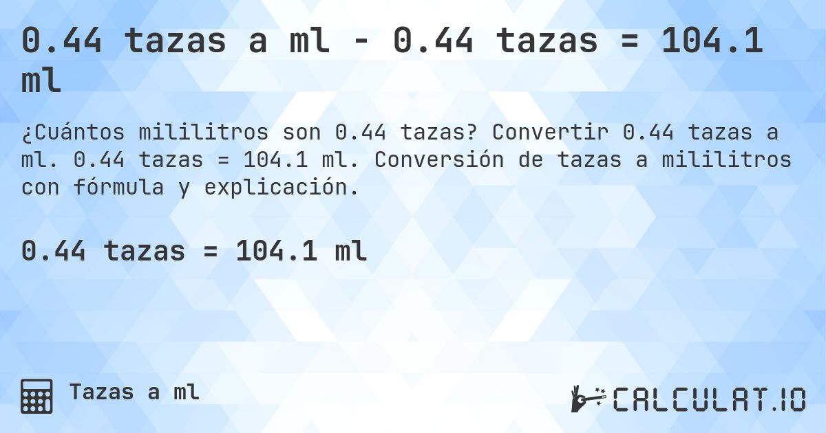 0.44 tazas a ml - 0.44 tazas = 104.1 ml. Convertir 0.44 tazas a ml. 0.44 tazas = 104.1 ml. Conversión de tazas a mililitros con fórmula y explicación.