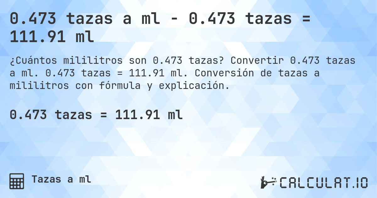 0.473 tazas a ml - 0.473 tazas = 111.91 ml. Convertir 0.473 tazas a ml. 0.473 tazas = 111.91 ml. Conversión de tazas a mililitros con fórmula y explicación.