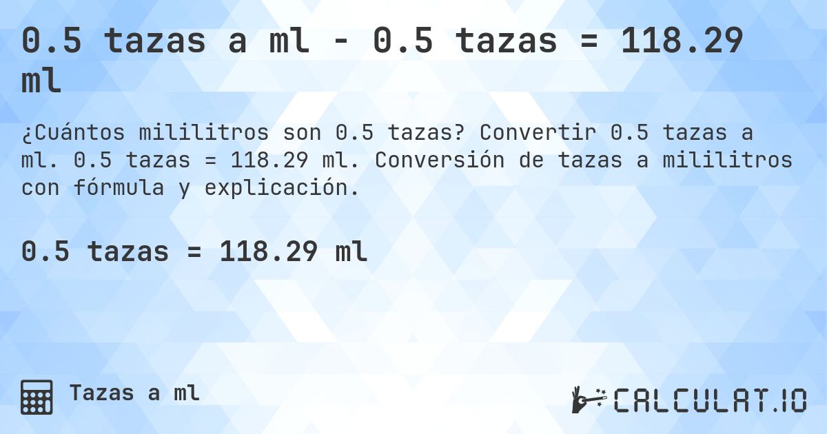 0.5 tazas a ml - 0.5 tazas = 118.29 ml. Convertir 0.5 tazas a ml. 0.5 tazas = 118.29 ml. Conversión de tazas a mililitros con fórmula y explicación.