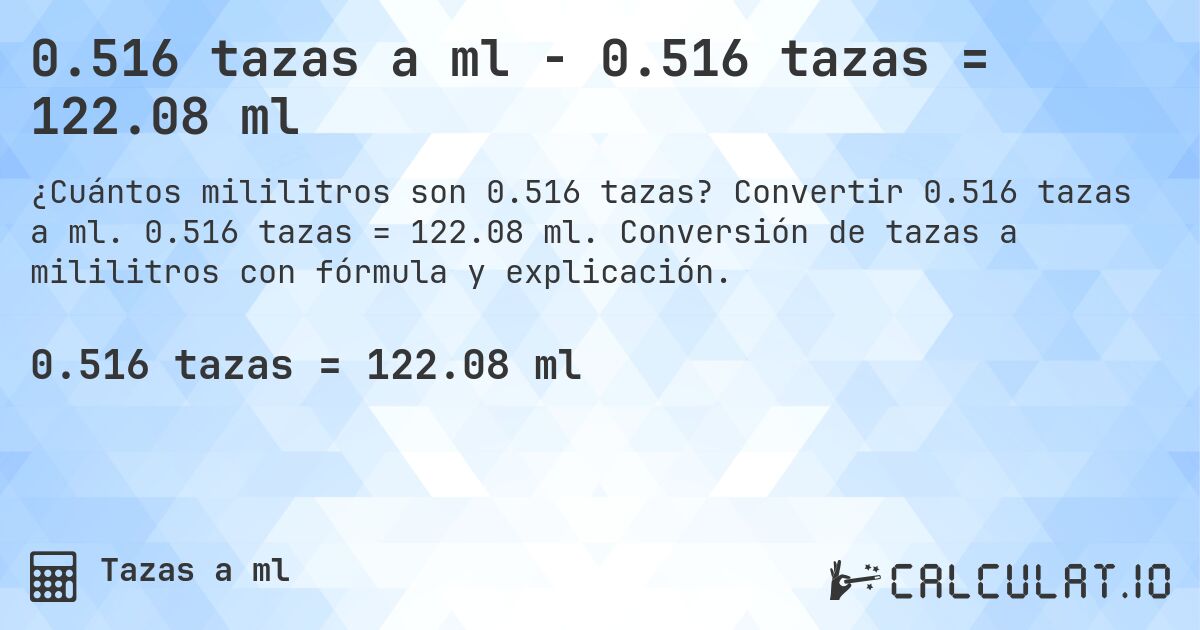 0.516 tazas a ml - 0.516 tazas = 122.08 ml. Convertir 0.516 tazas a ml. 0.516 tazas = 122.08 ml. Conversión de tazas a mililitros con fórmula y explicación.