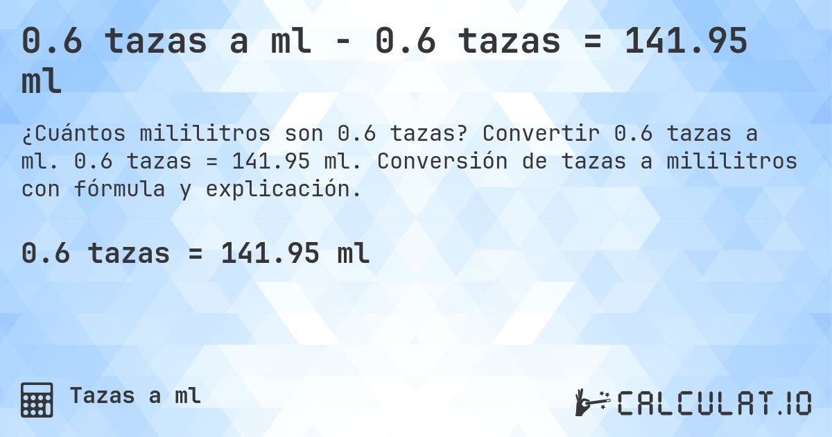 0.6 tazas a ml - 0.6 tazas = 141.95 ml. Convertir 0.6 tazas a ml. 0.6 tazas = 141.95 ml. Conversión de tazas a mililitros con fórmula y explicación.