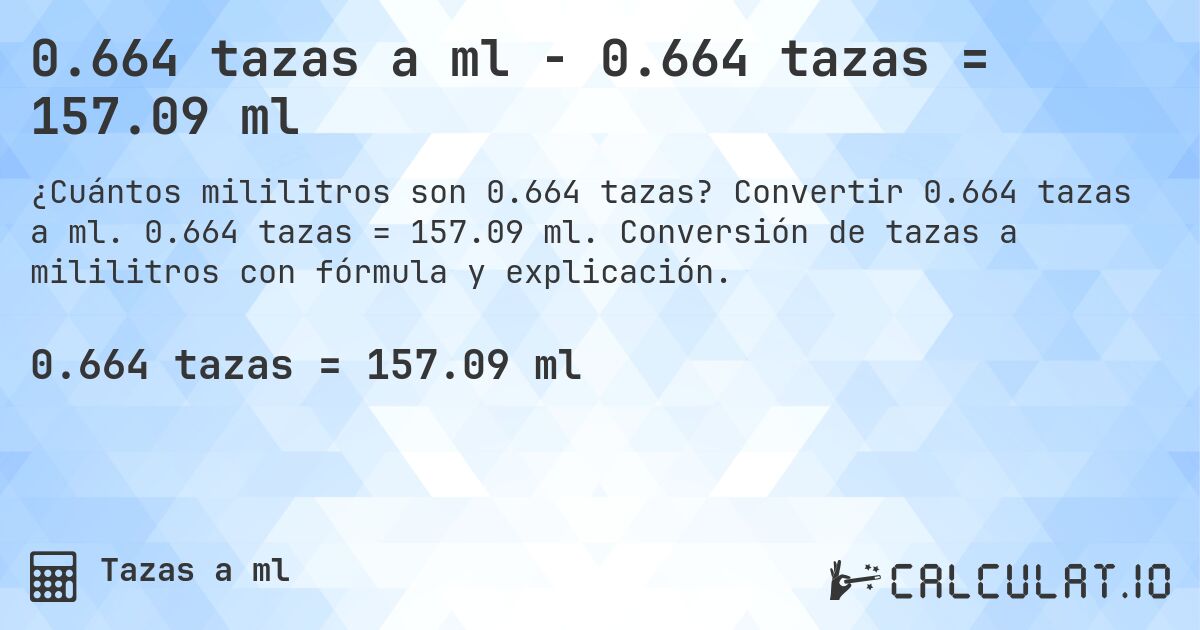 0.664 tazas a ml - 0.664 tazas = 157.09 ml. Convertir 0.664 tazas a ml. 0.664 tazas = 157.09 ml. Conversión de tazas a mililitros con fórmula y explicación.