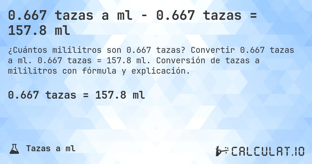 0.667 tazas a ml - 0.667 tazas = 157.8 ml. Convertir 0.667 tazas a ml. 0.667 tazas = 157.8 ml. Conversión de tazas a mililitros con fórmula y explicación.