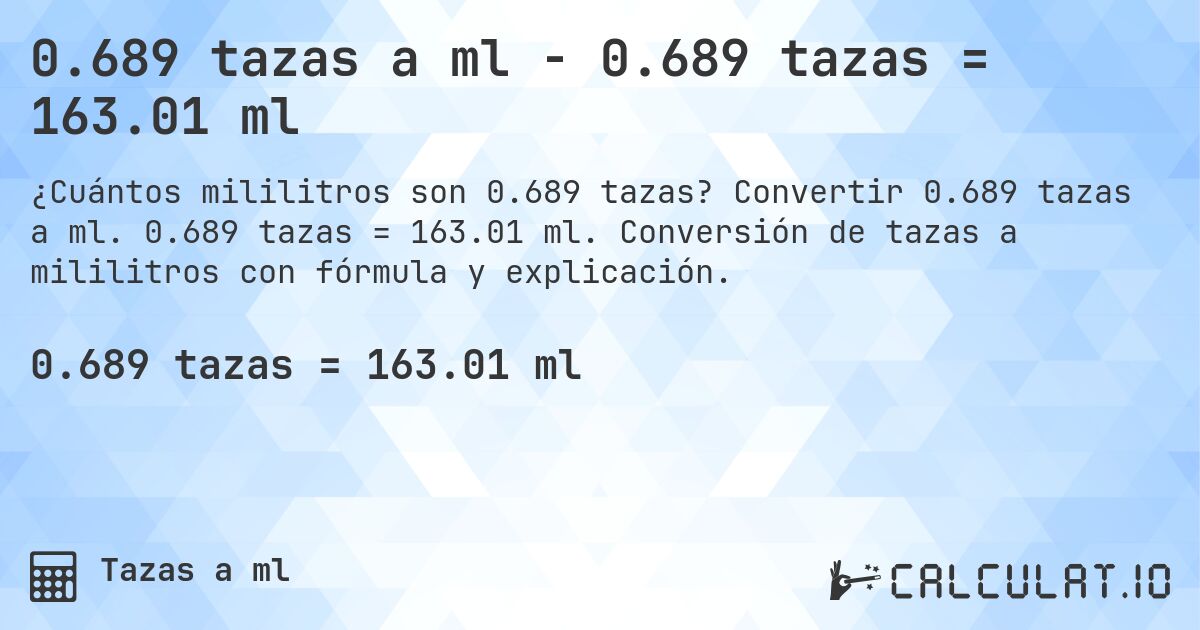0.689 tazas a ml - 0.689 tazas = 163.01 ml. Convertir 0.689 tazas a ml. 0.689 tazas = 163.01 ml. Conversión de tazas a mililitros con fórmula y explicación.