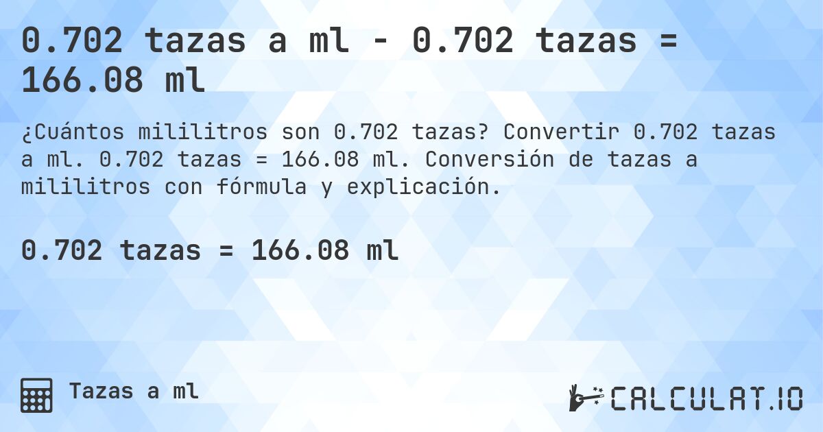 0.702 tazas a ml - 0.702 tazas = 166.08 ml. Convertir 0.702 tazas a ml. 0.702 tazas = 166.08 ml. Conversión de tazas a mililitros con fórmula y explicación.