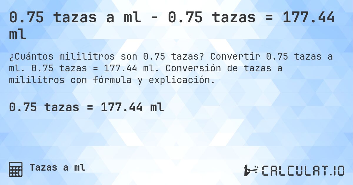 0.75 tazas a ml - 0.75 tazas = 177.44 ml. Convertir 0.75 tazas a ml. 0.75 tazas = 177.44 ml. Conversión de tazas a mililitros con fórmula y explicación.