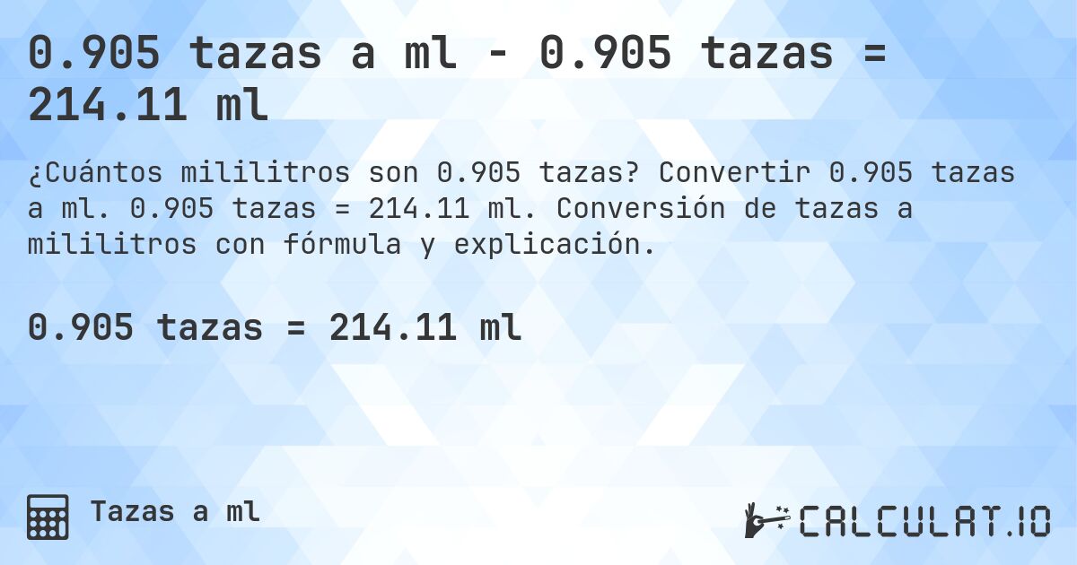 0.905 tazas a ml - 0.905 tazas = 214.11 ml. Convertir 0.905 tazas a ml. 0.905 tazas = 214.11 ml. Conversión de tazas a mililitros con fórmula y explicación.