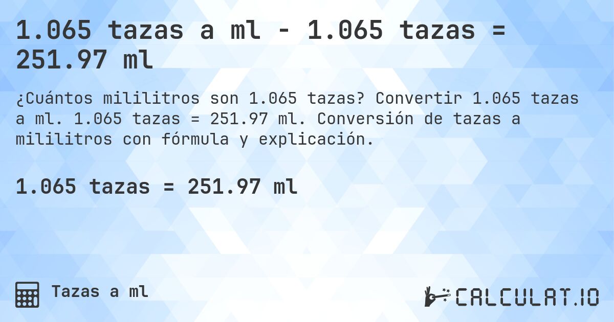 1.065 tazas a ml - 1.065 tazas = 251.97 ml. Convertir 1.065 tazas a ml. 1.065 tazas = 251.97 ml. Conversión de tazas a mililitros con fórmula y explicación.