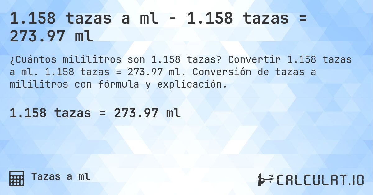 1.158 tazas a ml - 1.158 tazas = 273.97 ml. Convertir 1.158 tazas a ml. 1.158 tazas = 273.97 ml. Conversión de tazas a mililitros con fórmula y explicación.