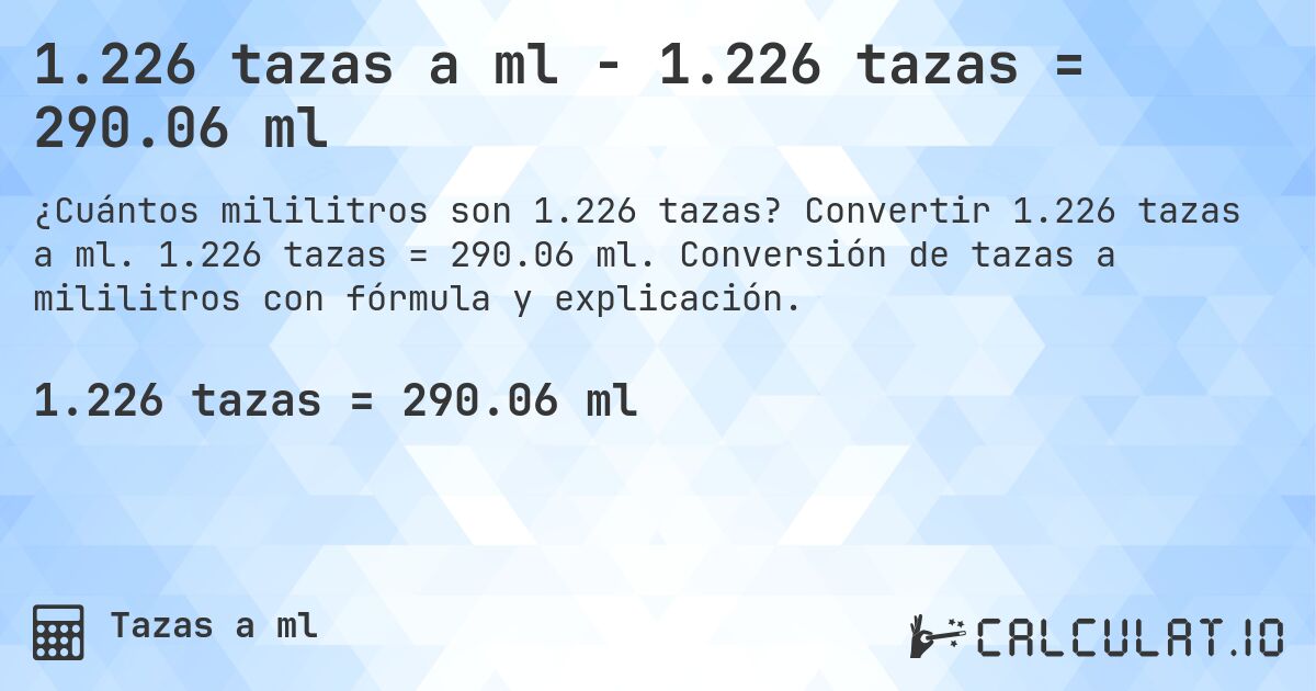 1.226 tazas a ml - 1.226 tazas = 290.06 ml. Convertir 1.226 tazas a ml. 1.226 tazas = 290.06 ml. Conversión de tazas a mililitros con fórmula y explicación.