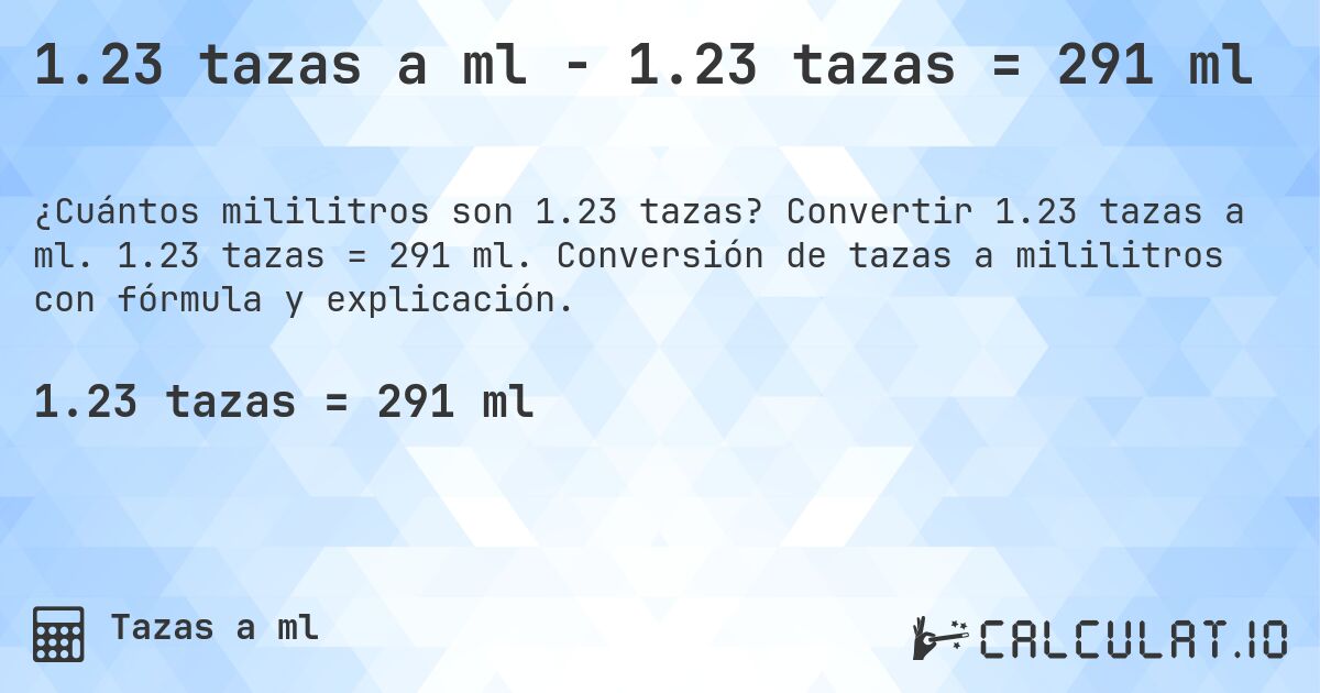 1.23 tazas a ml - 1.23 tazas = 291 ml. Convertir 1.23 tazas a ml. 1.23 tazas = 291 ml. Conversión de tazas a mililitros con fórmula y explicación.